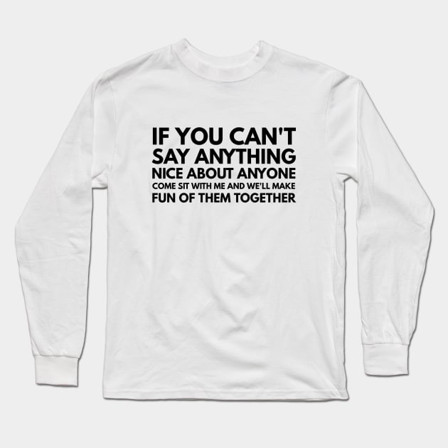 If You Can't Say Anything Nice About Anyone Come Sit With Me And We'll Make Fun Of Them Together - Funny Sayings Long Sleeve T-Shirt by Textee Store